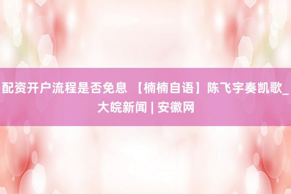 配资开户流程是否免息 【楠楠自语】陈飞宇奏凯歌_大皖新闻 | 安徽网