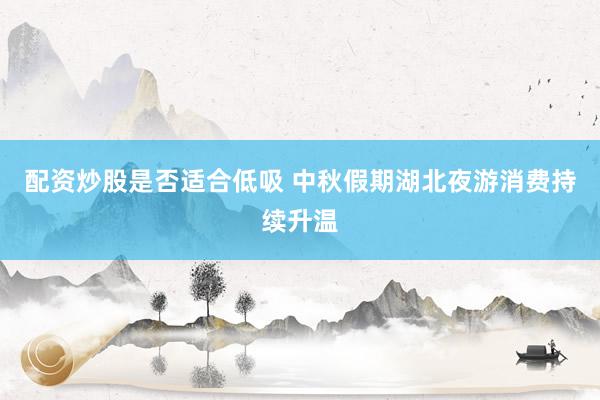配资炒股是否适合低吸 中秋假期湖北夜游消费持续升温
