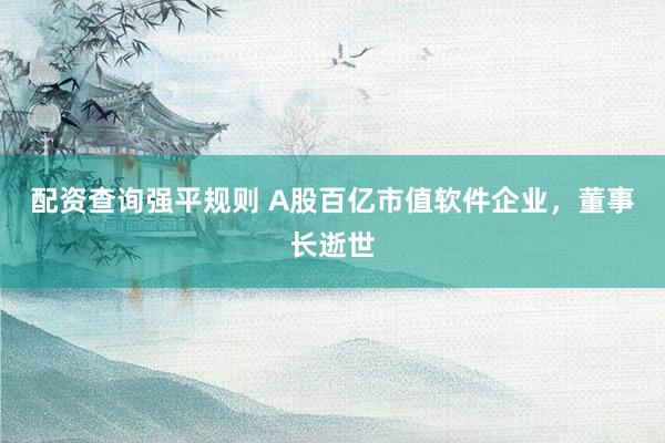 配资查询强平规则 A股百亿市值软件企业，董事长逝世