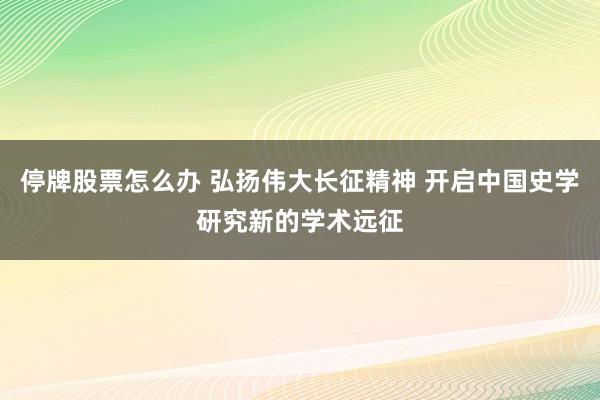 停牌股票怎么办 弘扬伟大长征精神 开启中国史学研究新的学术远征