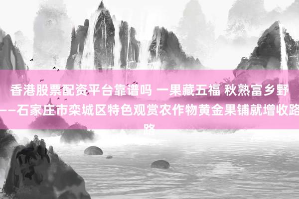 香港股票配资平台靠谱吗 一果藏五福 秋熟富乡野——石家庄市栾城区特色观赏农作物黄金果铺就增收路