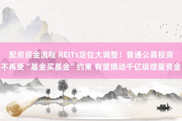 配资资金流程 REITs定位大调整！普通公募投资不再受“基金买基金”约束 有望撬动千亿级增量资金