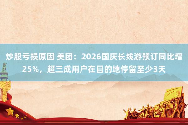 炒股亏损原因 美团：2026国庆长线游预订同比增25%，超三成用户在目的地停留至少3天