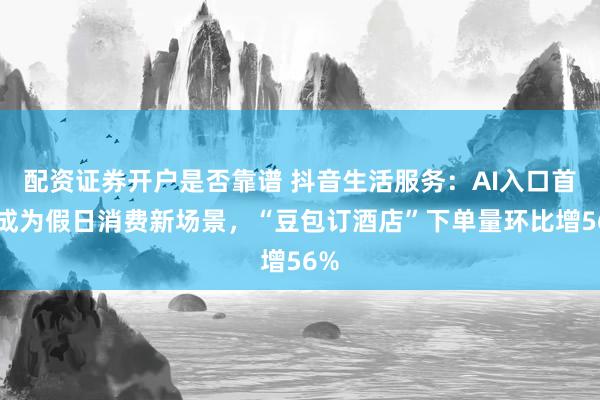 配资证券开户是否靠谱 抖音生活服务：AI入口首次成为假日消费新场景，“豆包订酒店”下单量环比增56%