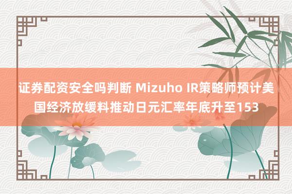 证券配资安全吗判断 Mizuho IR策略师预计美国经济放缓料推动日元汇率年底升至153