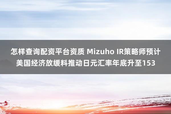 怎样查询配资平台资质 Mizuho IR策略师预计美国经济放缓料推动日元汇率年底升至153