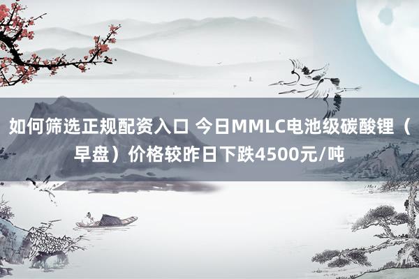 如何筛选正规配资入口 今日MMLC电池级碳酸锂（早盘）价格较昨日下跌4500元/吨