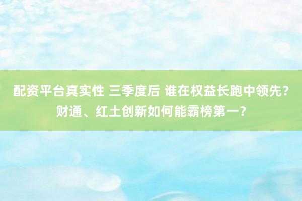 配资平台真实性 三季度后 谁在权益长跑中领先？财通、红土创新如何能霸榜第一？