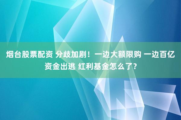 烟台股票配资 分歧加剧！一边大额限购 一边百亿资金出逃 红利基金怎么了？