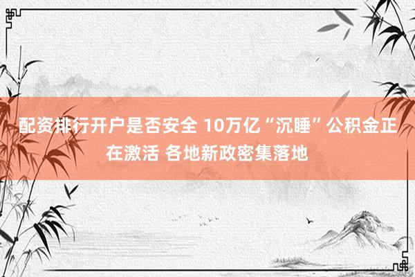 配资排行开户是否安全 10万亿“沉睡”公积金正在激活 各地新政密集落地