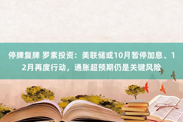 停牌复牌 罗素投资：美联储或10月暂停加息、12月再度行动，通胀超预期仍是关键风险