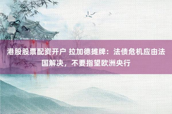 港股股票配资开户 拉加德摊牌：法债危机应由法国解决，不要指望欧洲央行