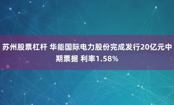 苏州股票杠杆 华能国际电力股份完成发行20亿元中期票据 利率1.58%