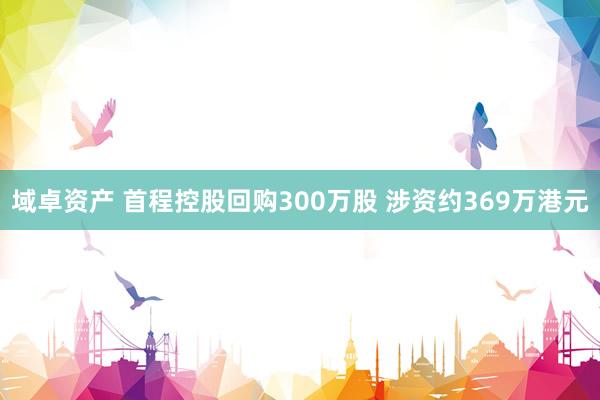 域卓资产 首程控股回购300万股 涉资约369万港元