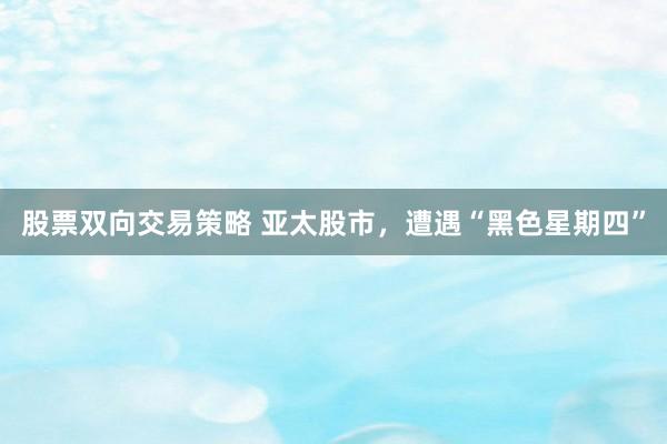 股票双向交易策略 亚太股市，遭遇“黑色星期四”