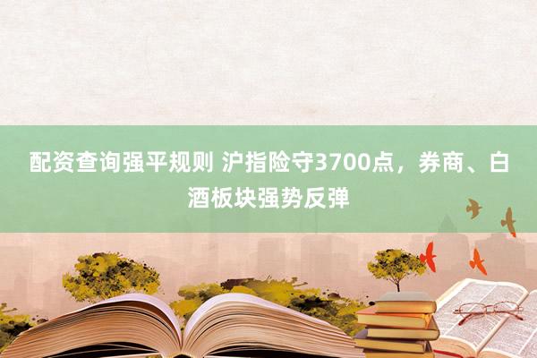 配资查询强平规则 沪指险守3700点，券商、白酒板块强势反弹