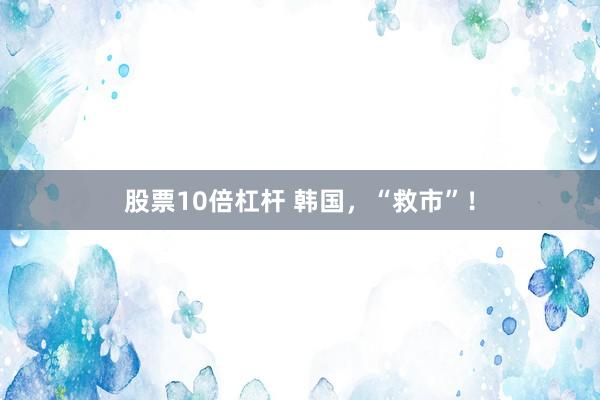 股票10倍杠杆 韩国，“救市”！