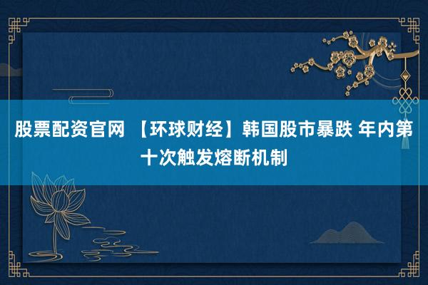 股票配资官网 【环球财经】韩国股市暴跌 年内第十次触发熔断机制